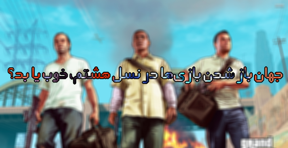 جهان باز شدن بازی‌ها در نسل هشتم، خوب یا بد؟